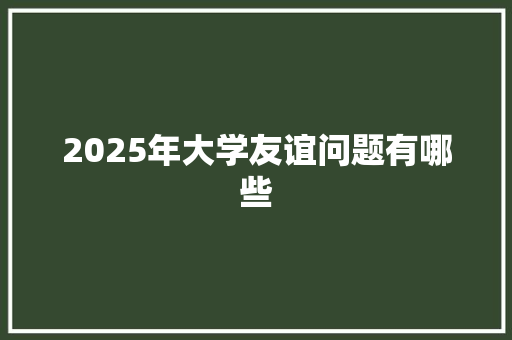 2025年大学友谊问题有哪些 生活感悟