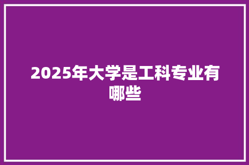 2025年大学是工科专业有哪些 特写稿