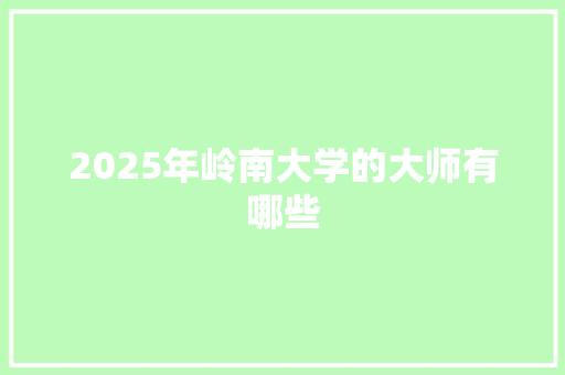 2025年岭南大学的大师有哪些 生活随笔