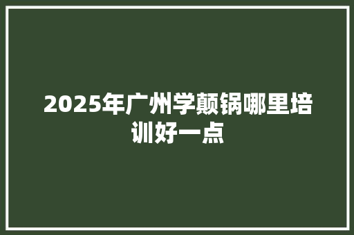 2025年广州学颠锅哪里培训好一点 生活感悟