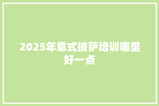 2025年意式披萨培训哪里好一点