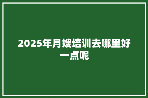 2025年月嫂培训去哪里好一点呢