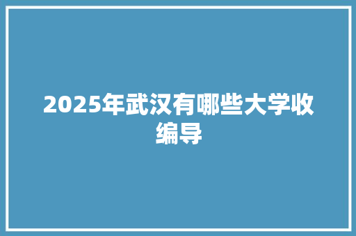 2025年武汉有哪些大学收编导 商业文稿 2025年武汉有哪些大学收编导 商业文稿