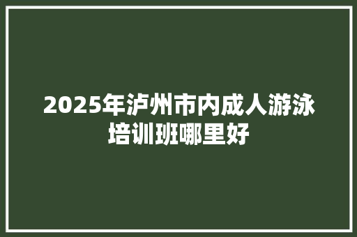 2025年泸州市内成人游泳培训班哪里好