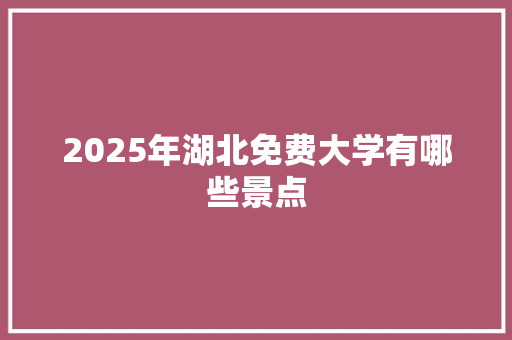 2025年湖北免费大学有哪些景点