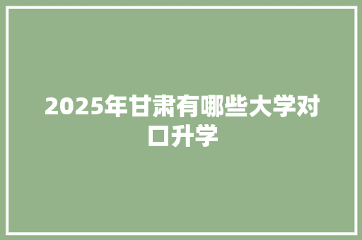 2025年甘肃有哪些大学对口升学 工作总结