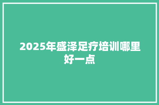 2025年盛泽足疗培训哪里好一点