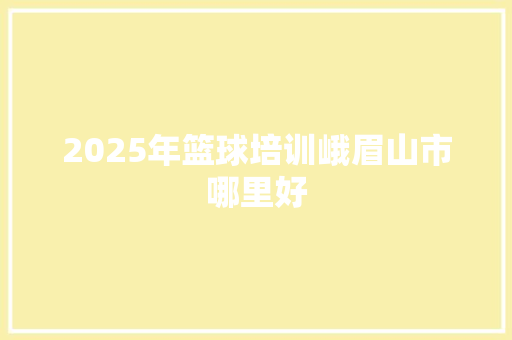 2025年篮球培训峨眉山市哪里好