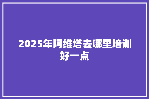 2025年阿维塔去哪里培训好一点