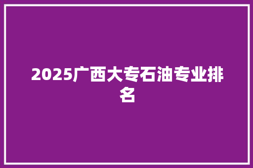 2025广西大专石油专业排名