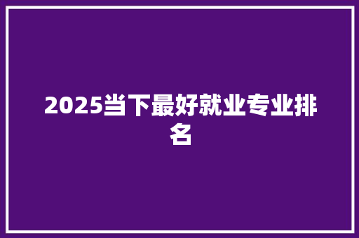 2025当下最好就业专业排名