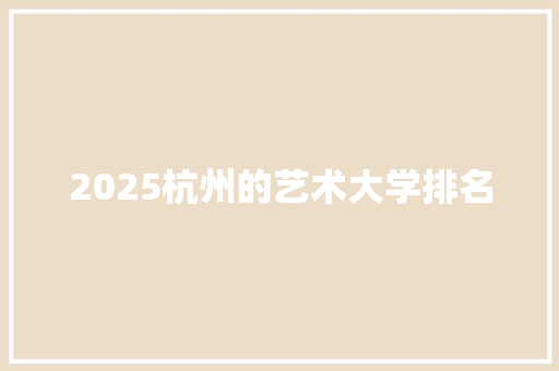 2025杭州的艺术大学排名 生活类