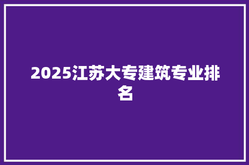 2025江苏大专建筑专业排名 工作总结