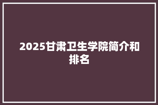 2025甘肃卫生学院简介和排名