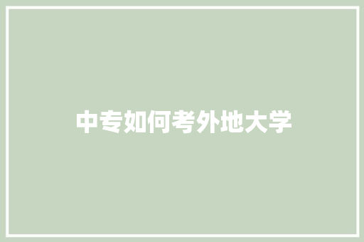 中专如何考外地大学 工作总结