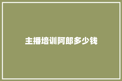 主播培训阿郎多少钱 生活感悟
