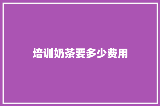 培训奶茶要多少费用