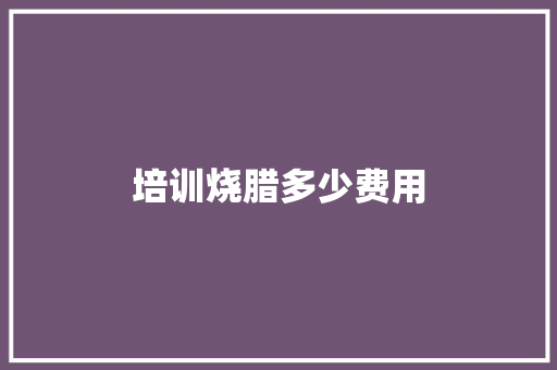 培训烧腊多少费用