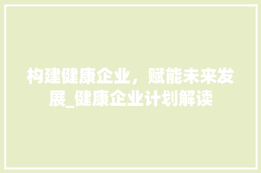 构建健康企业，赋能未来发展_健康企业计划解读
