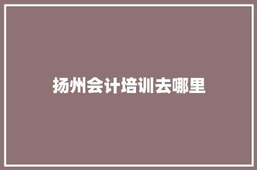 扬州会计培训去哪里
