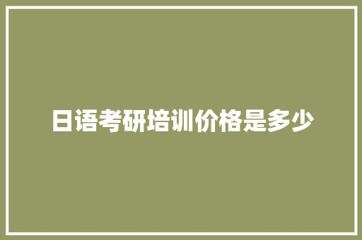 日语考研培训价格是多少 生活随笔