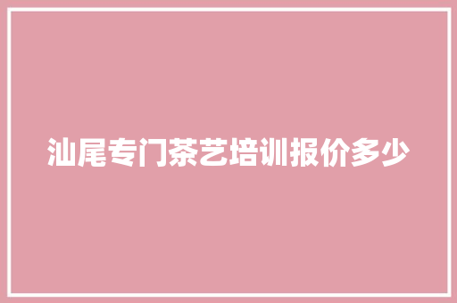汕尾专门茶艺培训报价多少 生活类