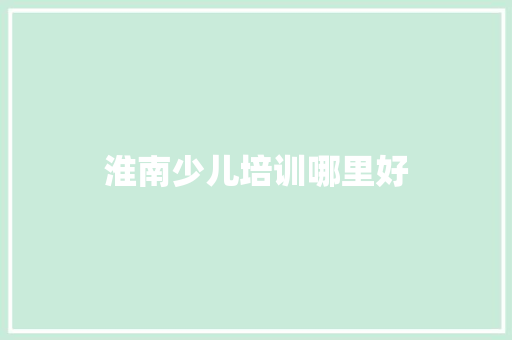 淮南少儿培训哪里好 采访稿