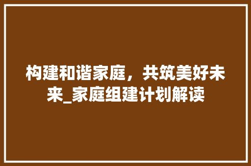 构建和谐家庭，共筑美好未来_家庭组建计划解读