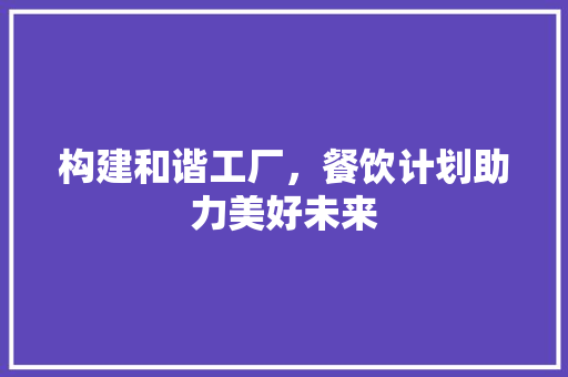 构建和谐工厂，餐饮计划助力美好未来