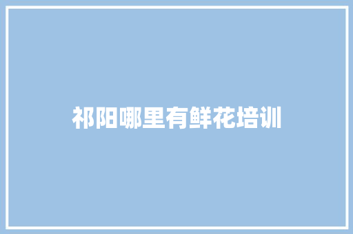 祁阳哪里有鲜花培训