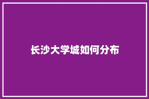 长沙大学城如何分布