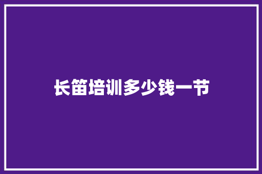 长笛培训多少钱一节 工作报告