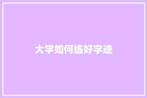 大学如何练好字迹 工作报告