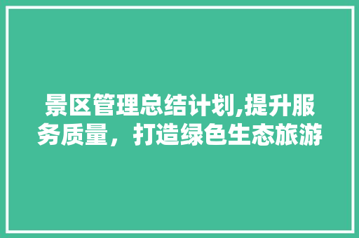 景区管理总结计划,提升服务质量，打造绿色生态旅游新名片