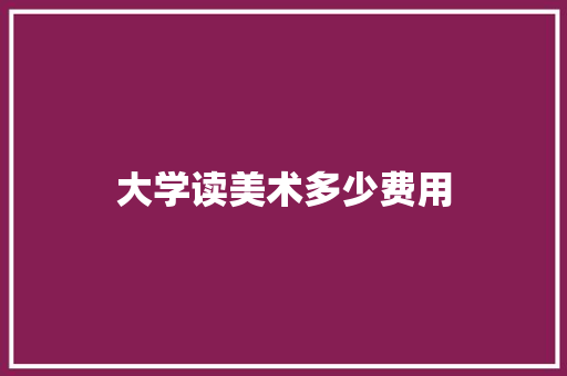 大学读美术多少费用 商业文稿