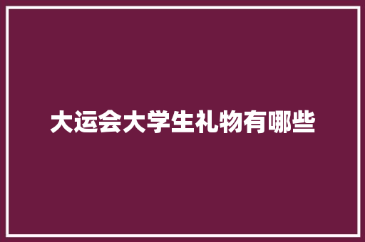 大运会大学生礼物有哪些 特写稿