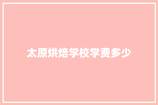太原烘焙学校学费多少 工作总结