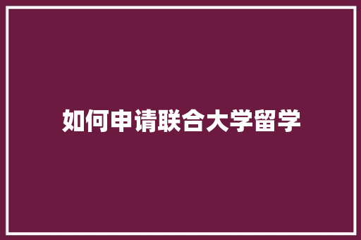 如何申请联合大学留学