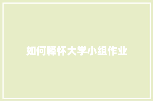 如何释怀大学小组作业 工作总结