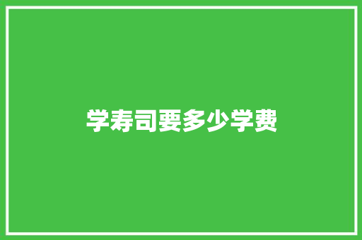 学寿司要多少学费 工作总结