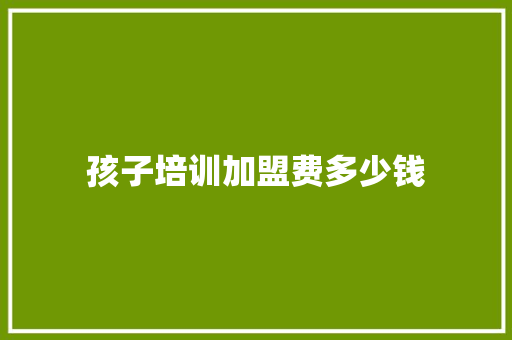 孩子培训加盟费多少钱