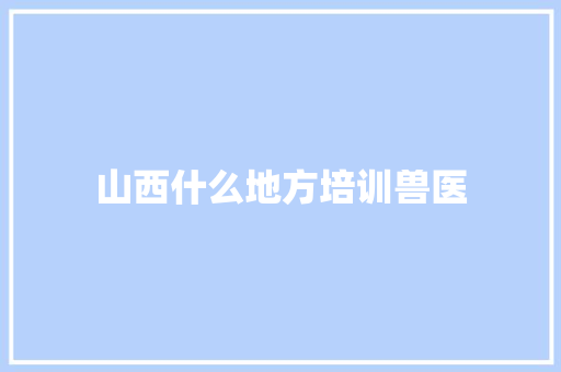 山西什么地方培训兽医