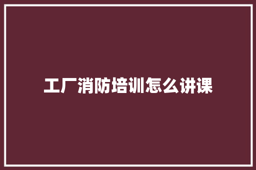 工厂消防培训怎么讲课