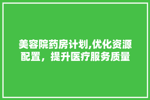 美容院药房计划,优化资源配置，提升医疗服务质量