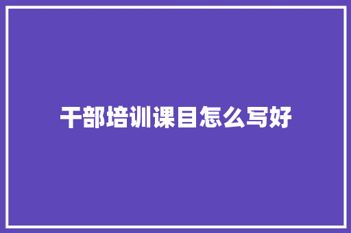干部培训课目怎么写好
