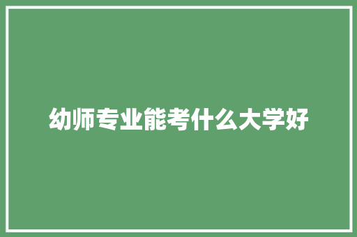 幼师专业能考什么大学好