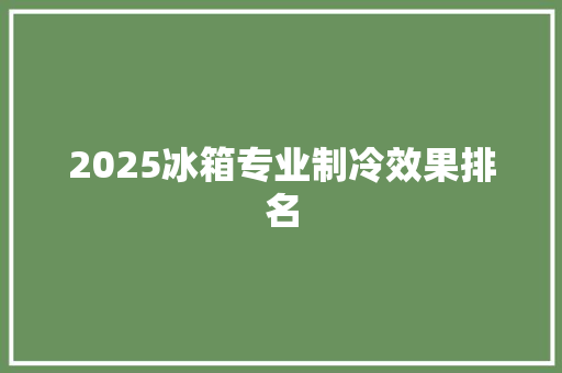 2025冰箱专业制冷效果排名 工作报告