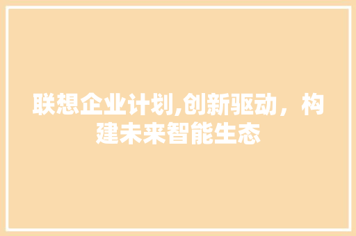 联想企业计划,创新驱动，构建未来智能生态
