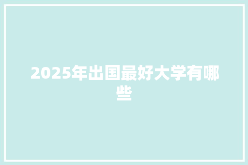 2025年出国最好大学有哪些 商业文稿