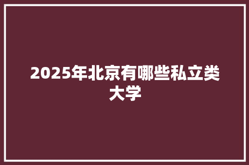 2025年北京有哪些私立类大学